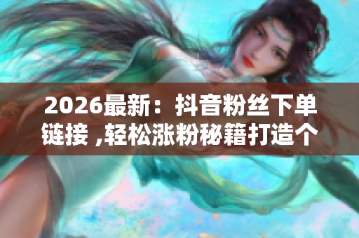 2026最新：抖音粉丝下单链接 ,轻松涨粉秘籍打造个人品牌影响力精准