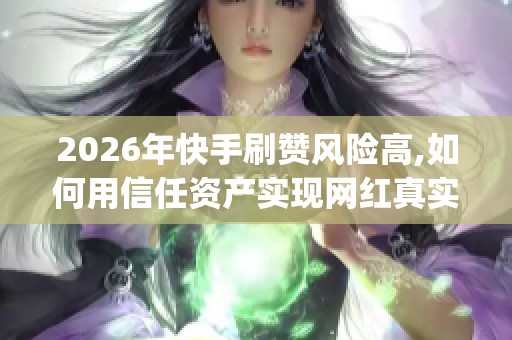 2026年快手刷赞风险高,如何用信任资产实现网红真实增长_资讯