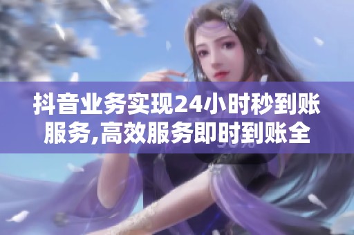 抖音业务实现24小时秒到账服务,高效服务即时到账全天候满足需求