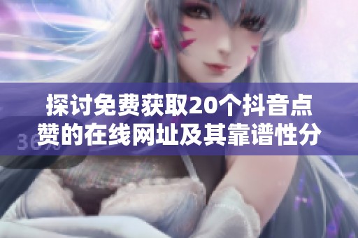 探讨免费获取20个抖音点赞的在线网址及其靠谱性分析