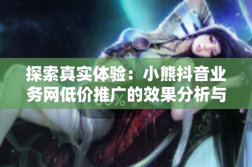 探索真实体验：小熊抖音业务网低价推广的效果分析与评价