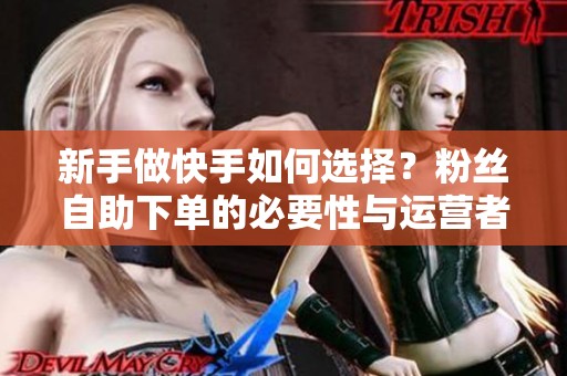 新手做快手如何选择？粉丝自助下单的必要性与运营者的深入建议