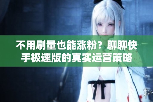 不用刷量也能涨粉？聊聊快手极速版的真实运营策略
