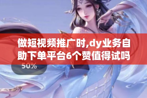 做短视频推广时,dy业务自助下单平台6个赞值得试吗？