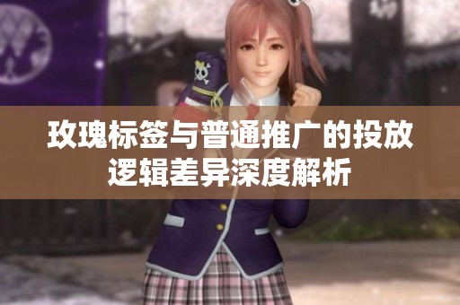 玫瑰标签与普通推广的投放逻辑差异深度解析