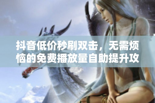 抖音低价秒刷双击,无需烦恼的免费播放量自助提升攻略 抖音低价秒刷双击,无需烦恼的免费播放量自助提升攻略