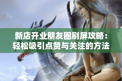 新店开业朋友圈刷屏攻略：轻松吸引点赞与关注的方法