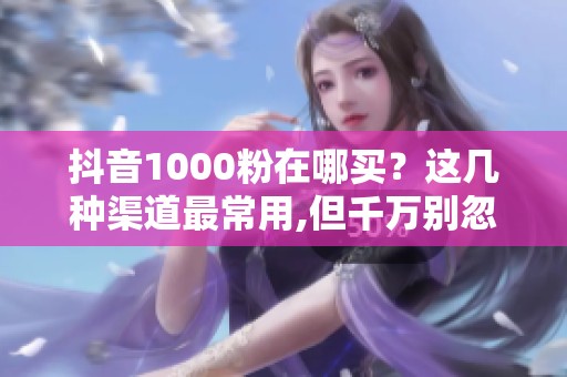 抖音1000粉在哪买？这几种渠道最常用,但千万别忽视风险