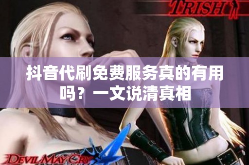 抖音代刷免费服务真的有用吗？一文说清真相