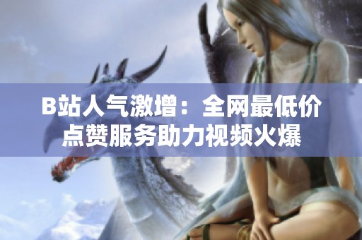 B站人气激增：全网最低价点赞服务助力视频火爆