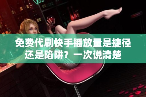 免费代刷快手播放量是捷径还是陷阱？一次说清楚