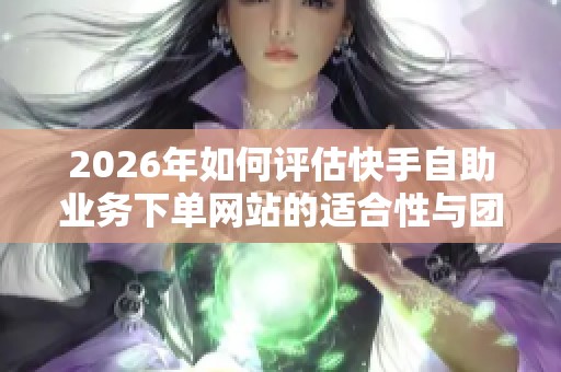 2026年如何评估快手自助业务下单网站的适合性与团队需求？