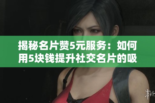 揭秘名片赞5元服务：如何用5块钱提升社交名片的吸引力与价值
