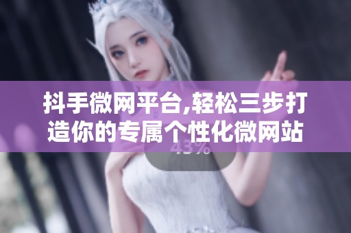 抖手微网平台,轻松三步打造你的专属个性化微网站