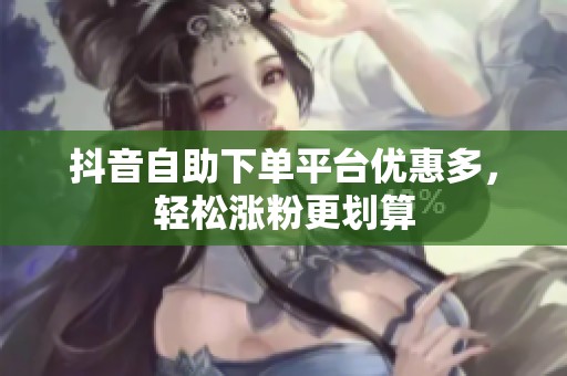 抖音自助下单平台优惠多，轻松涨粉更划算