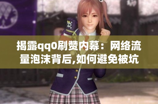 揭露qq0刷赞内幕：网络流量泡沫背后,如何避免被坑？