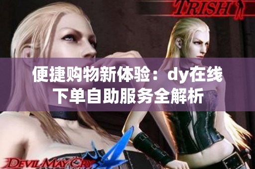 便捷购物新体验：dy在线下单自助服务全解析