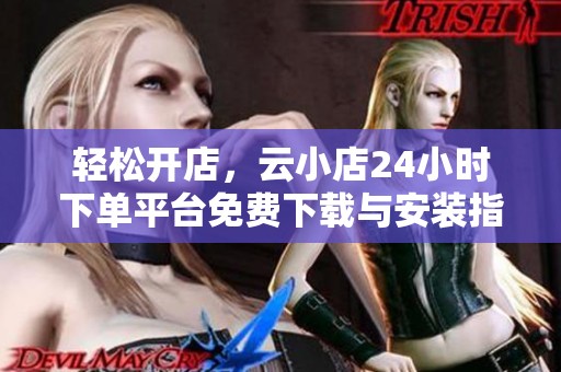 轻松开店，云小店24小时下单平台免费下载与安装指南