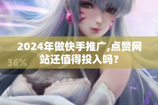 2024年做快手推广,点赞网站还值得投入吗? 2024年做快手推广,点赞网站还值得投入吗?