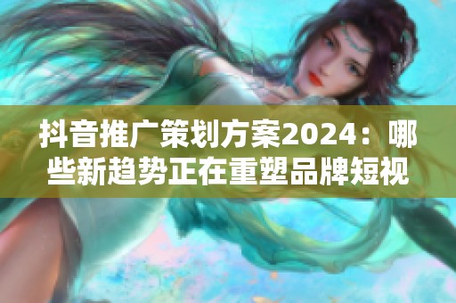 抖音推广策划方案2024:哪些新趋势正在重塑品牌短视频投放逻辑? 抖音推广策划方案2024:哪些新趋势正在重塑品牌短视频投放逻辑?