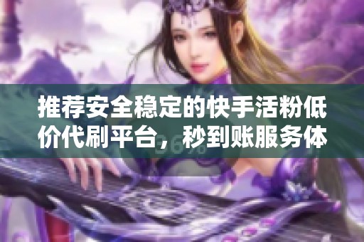 推荐安全稳定的快手活粉低价代刷平台,秒到账服务体验最佳 推荐安全稳定的快手活粉低价代刷平台,秒到账服务体验最佳