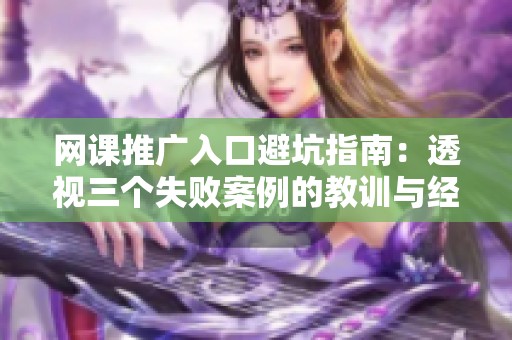 网课推广入口避坑指南：透视三个失败案例的教训与经验