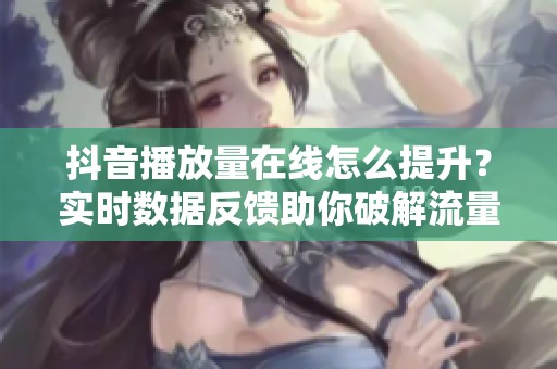 抖音播放量在线怎么提升?实时数据反馈助你破解流量困局 抖音播放量在线怎么提升?实时数据反馈助你破解流量困局