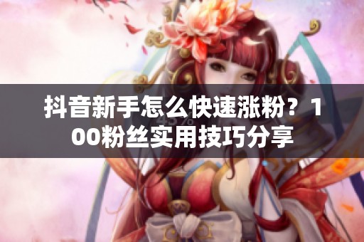 抖音新手怎么快速涨粉?100粉丝实用技巧分享 抖音新手怎么快速涨粉?100粉丝实用技巧分享