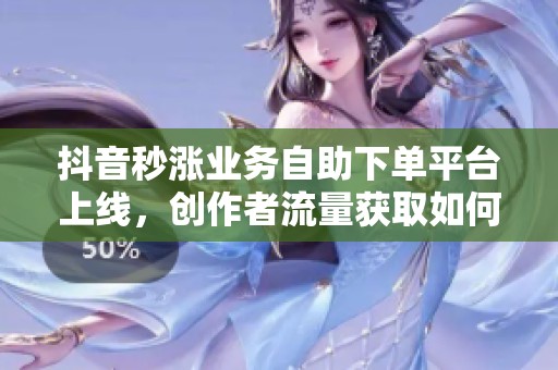 抖音秒涨业务自助下单平台上线,创作者流量获取如何迎接新变局? 抖音秒涨业务自助下单平台上线,创作者流量获取如何迎接新变局?