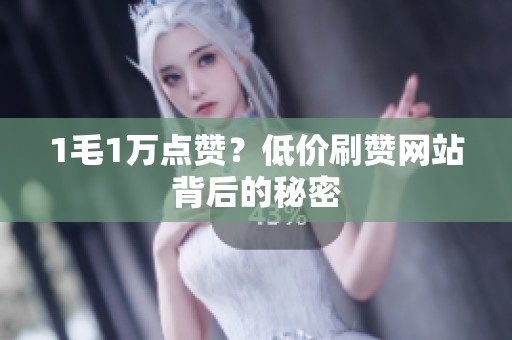 1毛1万点赞?低价刷赞网站背后的秘密 1毛1万点赞?低价刷赞网站背后的秘密