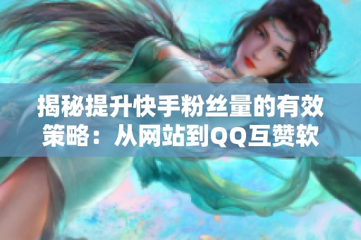 揭秘提升快手粉丝量的有效策略：从网站到QQ互赞软件的实战经验