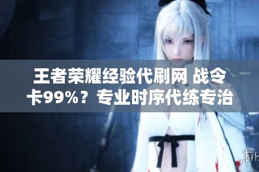 王者荣耀经验代刷网 战令卡99%?专业时序代练专治阈值卡分 王者荣耀经验代刷网 战令卡99%?专业时序代练专治阈值卡分