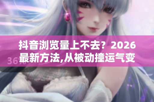 抖音浏览量上不去？2026最新方法,从被动撞运气变主动算流量