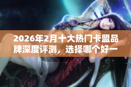 2026年2月十大热门卡盟品牌深度评测,选择哪个好一目了然! 2026年2月十大热门卡盟品牌深度评测,选择哪个好一目了然!