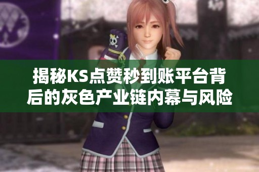 揭秘KS点赞秒到账平台背后的灰色产业链内幕与风险分析 揭秘KS点赞秒到账平台背后的灰色产业链内幕与风险分析