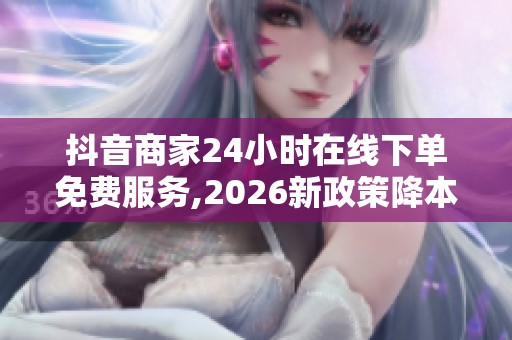 抖音商家24小时在线下单免费服务,2026新政策降本增效 抖音商家24小时在线下单免费服务,2026新政策降本增效