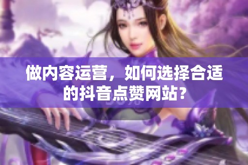 做内容运营,如何选择合适的抖音点赞网站? 做内容运营,如何选择合适的抖音点赞网站?