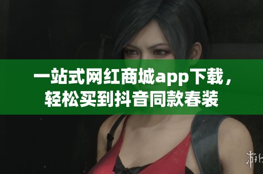 一站式网红商城app下载,轻松买到抖音同款春装 一站式网红商城app下载,轻松买到抖音同款春装