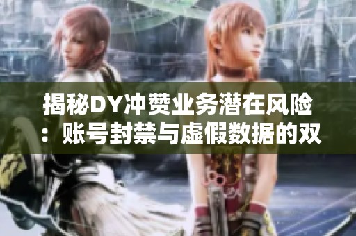 揭秘DY冲赞业务潜在风险:账号封禁与虚假数据的双重危害 揭秘DY冲赞业务潜在风险:账号封禁与虚假数据的双重危害