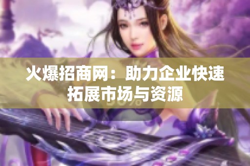 火爆招商网：助力企业快速拓展市场与资源