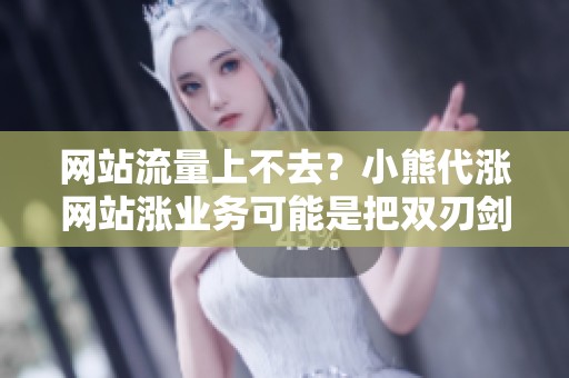 网站流量上不去?小熊代涨网站涨业务可能是把双刃剑 网站流量上不去?小熊代涨网站涨业务可能是把双刃剑