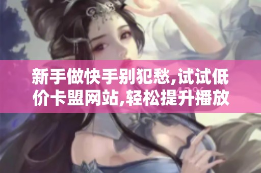 新手做快手别犯愁,试试低价卡盟网站,轻松提升播放量和粉丝 新手做快手别犯愁,试试低价卡盟网站,轻松提升播放量和粉丝