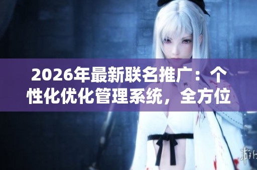 2026年最新联名推广：个性化优化管理系统，全方位24小时全国服务热线