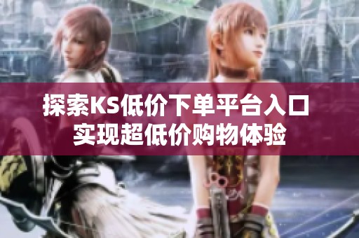 探索KS低价下单平台入口 实现超低价购物体验