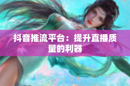 抖音推流平台:提升直播质量的利器 抖音推流平台:提升直播质量的利器