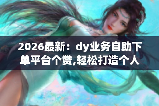 2026最新：dy业务自助下单平台个赞,轻松打造个人品牌的免费秘诀