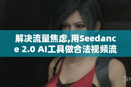 解决流量焦虑,用Seedance 2.0 AI工具做合法视频流量启动