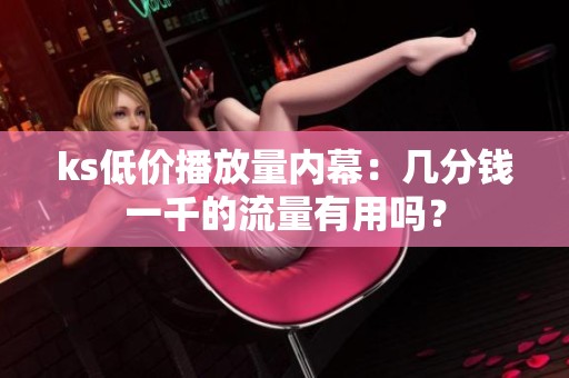ks低价播放量内幕:几分钱一千的流量有用吗? ks低价播放量内幕:几分钱一千的流量有用吗?