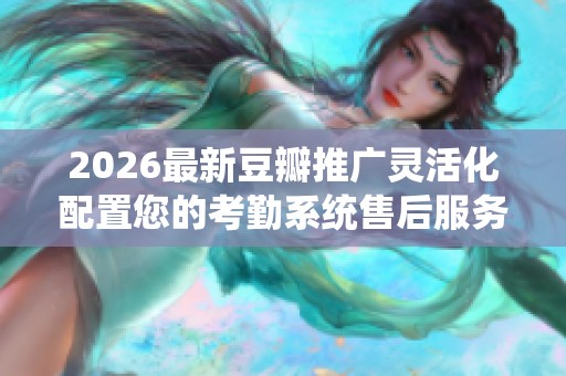 2026最新豆瓣推广灵活化配置您的考勤系统售后服务-全国受理客服