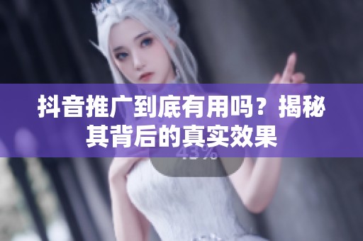 抖音推广到底有用吗？揭秘其背后的真实效果